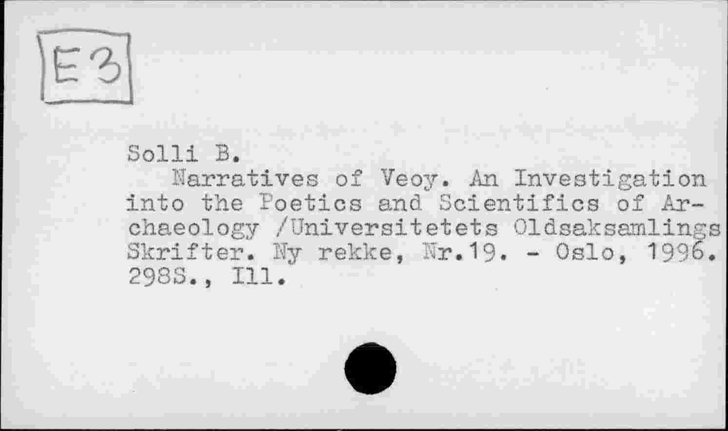 ﻿Solli В.
Narratives of Veoy. An Investigation into the Poetics and Scientifics of Archaeology /Universitetets Oldsaksamlings Skrifter. Ny rekke, Nr.19« - Oslo, 1996. 298S., Ill.